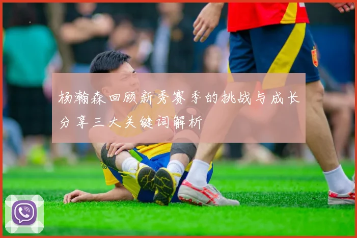 杨瀚森回顾新秀赛季的挑战与成长分享三大关键词解析
