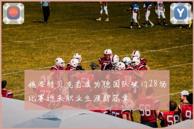 施洛特贝克首度为德国队破门28场比赛迎来职业生涯新篇章