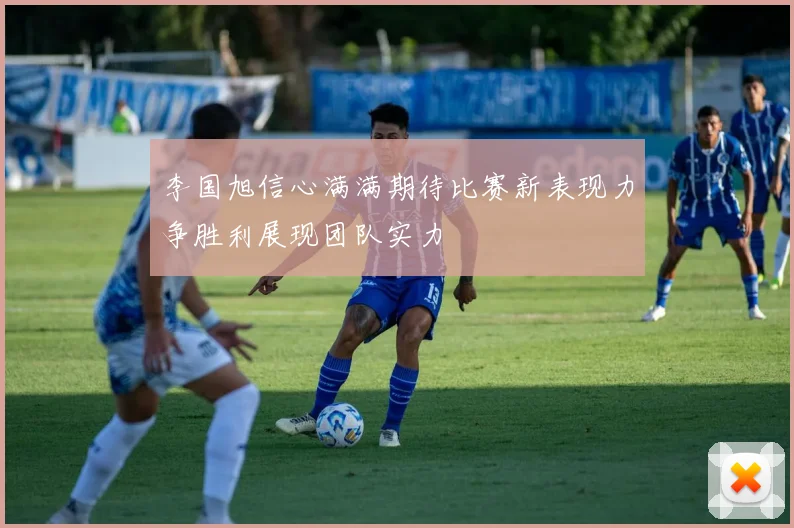 李国旭信心满满期待比赛新表现力争胜利展现团队实力