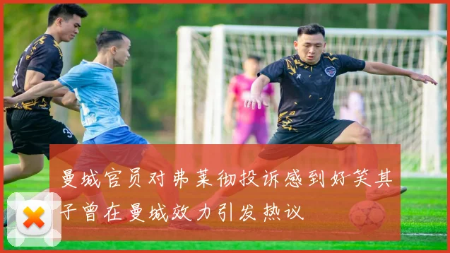 曼城官员对弗莱彻投诉感到好笑其子曾在曼城效力引发热议