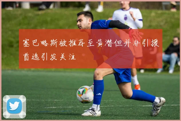 塞巴略斯被推荐至黄潜但并非引援首选引发关注
