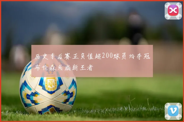 历史季后赛正负值超200球员均夺冠布伦森或成新王者