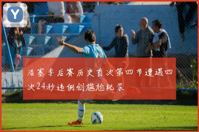 活塞季后赛历史首次第四节遭遇四次24秒违例创尴尬纪录