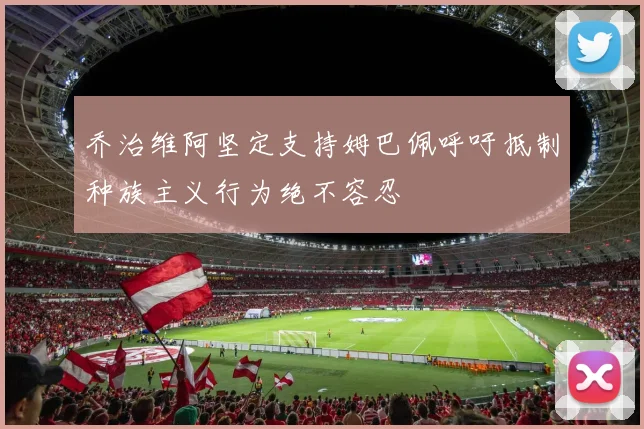 乔治维阿坚定支持姆巴佩呼吁抵制种族主义行为绝不容忍