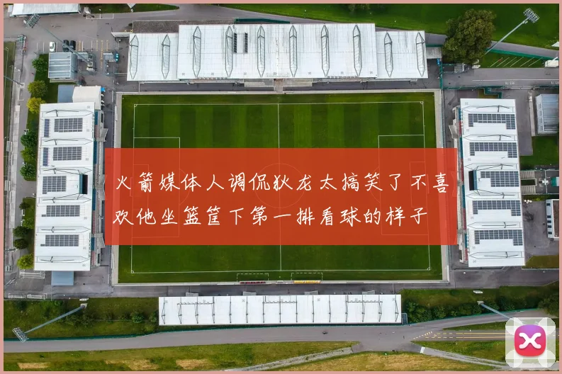 火箭媒体人调侃狄龙太搞笑了不喜欢他坐篮筐下第一排看球的样子
