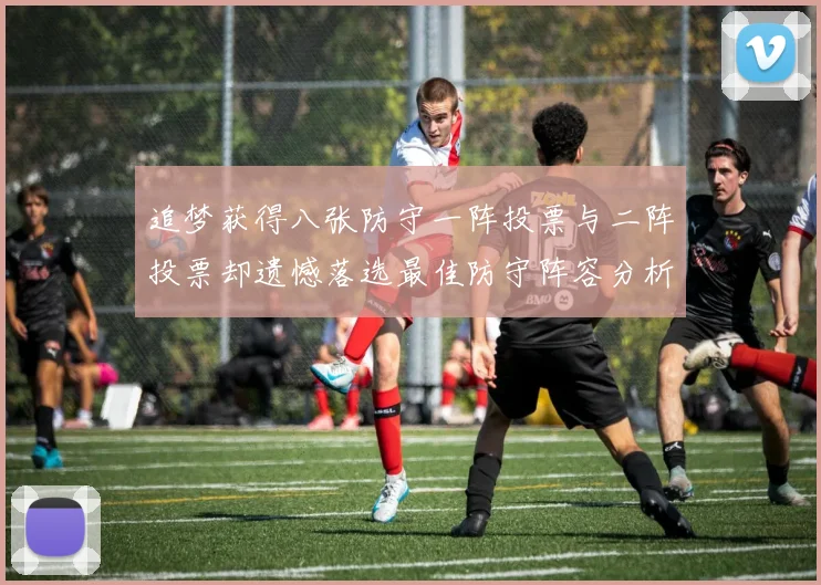 追梦获得八张防守一阵投票与二阵投票却遗憾落选最佳防守阵容分析