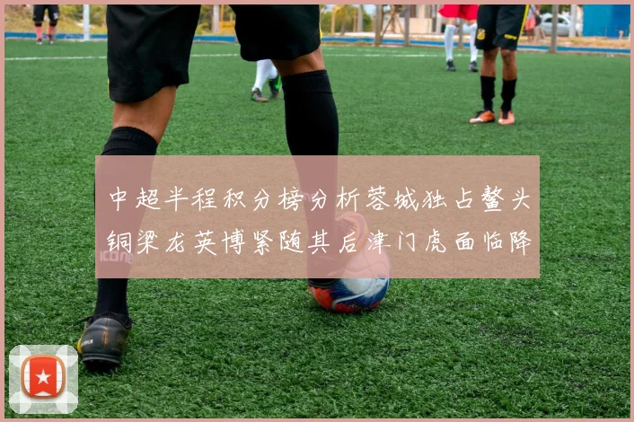 中超半程积分榜分析蓉城独占鳌头铜梁龙英博紧随其后津门虎面临降级危机