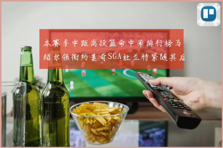 本赛季中距离投篮命中率排行榜马绍尔领衔约基奇SGA杜兰特紧随其后