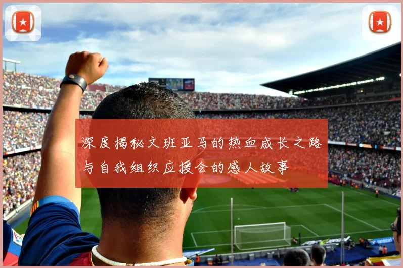 深度揭秘文班亚马的热血成长之路与自我组织应援会的感人故事