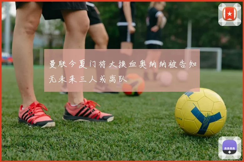 曼联今夏门将大换血奥纳纳被告知无未来三人或离队