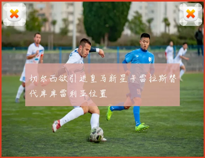 切尔西欲引进皇马新星卡雷拉斯替代库库雷利亚位置