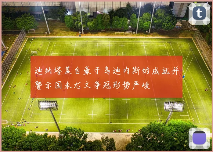 迪纳塔莱自豪于乌迪内斯的成就并警示国米尤文争冠形势严峻