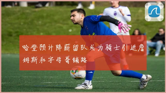 哈登预计降薪留队或为骑士引进詹姆斯和字母哥铺路