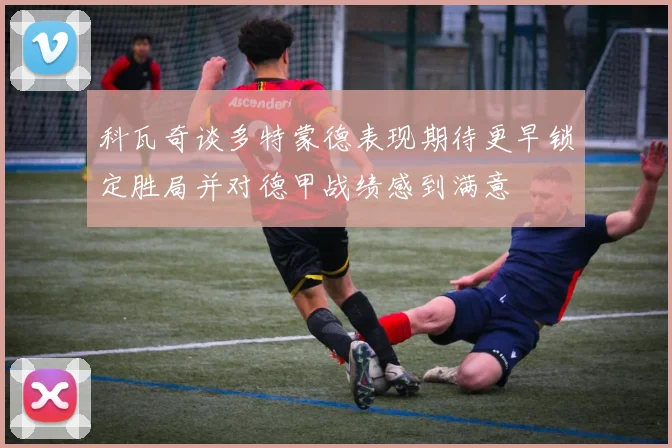 科瓦奇谈多特蒙德表现期待更早锁定胜局并对德甲战绩感到满意