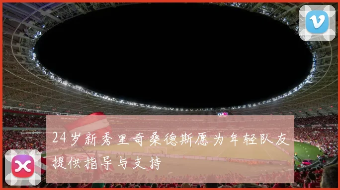 24岁新秀里奇桑德斯愿为年轻队友提供指导与支持