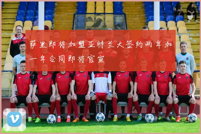 萨里即将加盟亚特兰大签约两年加一年合同即将官宣