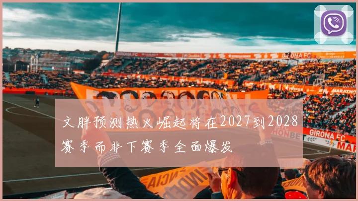 文胖预测热火崛起将在2027到2028赛季而非下赛季全面爆发