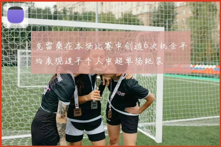 克雷桑在本场比赛中创造6次机会平均表现追平个人中超单场纪录