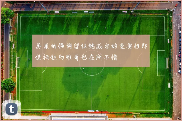 奥康纳强调留住鲍威尔的重要性即使牺牲约维奇也在所不惜
