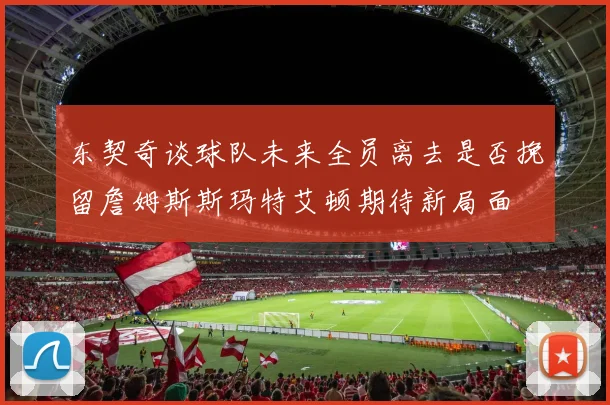 东契奇谈球队未来全员离去是否挽留詹姆斯斯玛特艾顿期待新局面