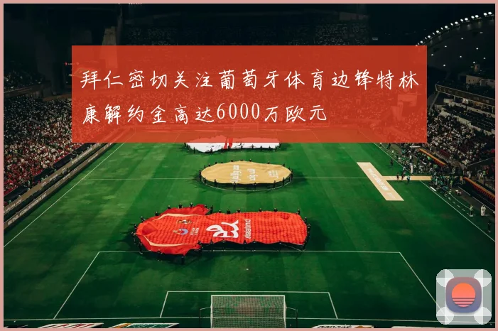 拜仁密切关注葡萄牙体育边锋特林康解约金高达6000万欧元